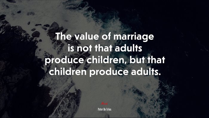 The value of marriage is not that adults produce children, but that children produce adults. | Peter De Vries quote