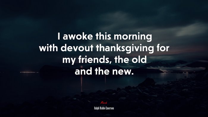 I awoke this morning with devout thanksgiving for my friends, the old and the new. | Ralph Waldo Emerson quote