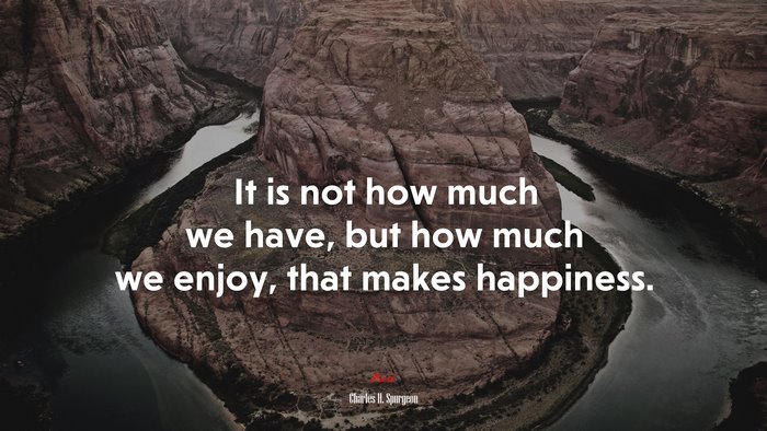 It is not how much we have, but how much we enjoy, that makes happiness. | Charles H. Spurgeon quote
