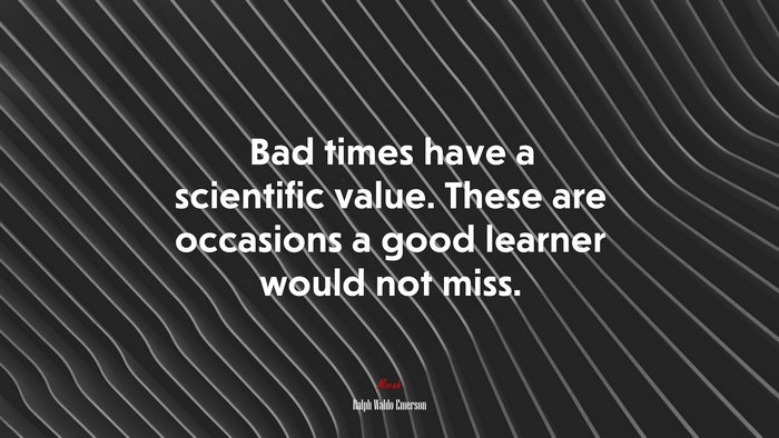 Bad times have a scientific value. These are occasions a good learner would not miss. | Ralph Waldo Emerson quote