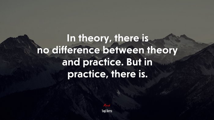 In theory, there is no difference between theory and practice. But in practice, there is. | Yogi Berra quote