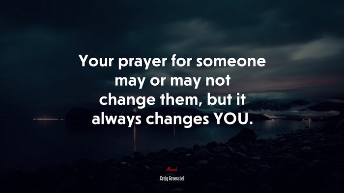 Your prayer for someone may or may not change them, but it always changes YOU. | Craig Groeschel quote