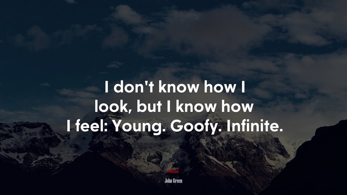 I don’t know how I look, but I know how I feel: Young. Goofy. Infinite. | John Green quote