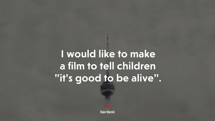I would like to make a film to tell children “it’s good to be alive”. | Hayao Miyazaki quote