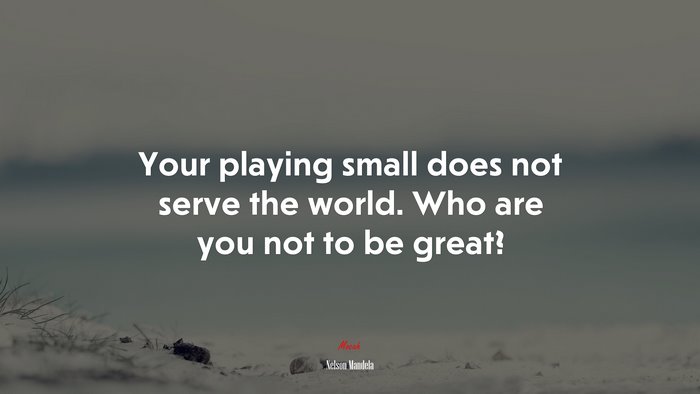 Your playing small does not serve the world. Who are you not to be great? | Nelson Mandela quote