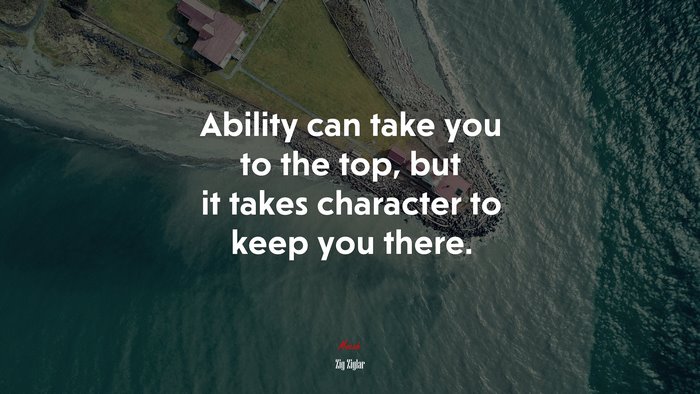 Ability can take you to the top, but it takes character to keep you there. | Zig Ziglar quote