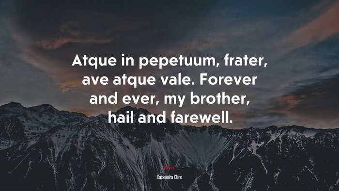 Atque in pepetuum, frater, ave atque vale. Forever and ever, my brother, hail and farewell. | Cassandra Clare quote