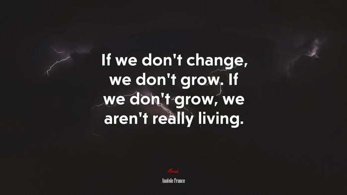 If we don’t change, we don’t grow. If we don’t grow, we aren’t really living. | Anatole France quote