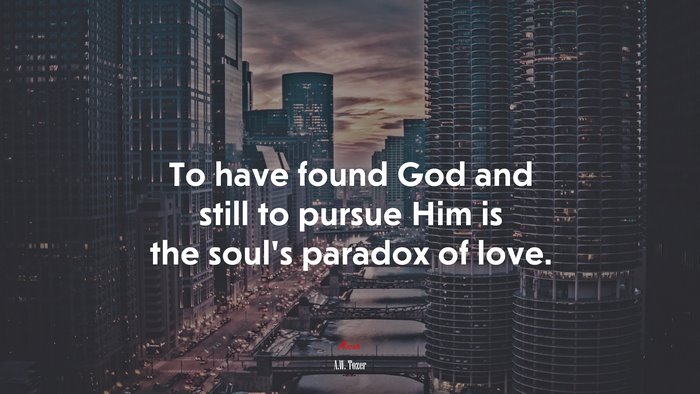 To have found God and still to pursue Him is the soul’s paradox of love. | A.W. Tozer quote