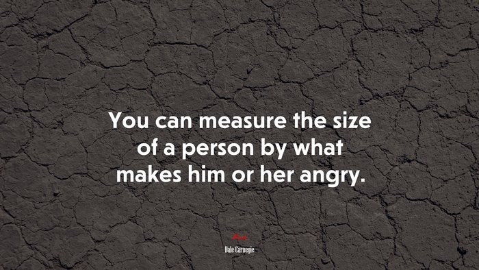 You can measure the size of a person by what makes him or her angry. | Dale Carnegie quote