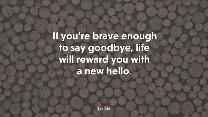 If you’re brave enough to say goodbye, life will reward you with a new hello. | Paulo Coelho quote
