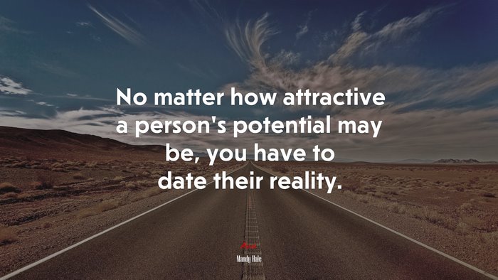 No matter how attractive a person’s potential may be, you have to date their reality. | Mandy Hale quote