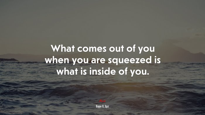 What comes out of you when you are squeezed is what is inside of you. | Wayne W. Dyer quote