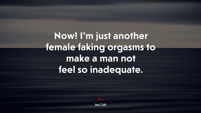 Now? I’m just another female faking orgasms to make a man not feel so inadequate. | Jess C. Scott quote