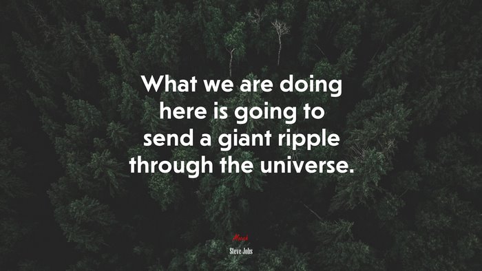 What we are doing here is going to send a giant ripple through the universe. | Steve Jobs quote