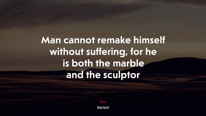 Man cannot remake himself without suffering, for he is both the marble and the sculptor | Alexis Carrel quote