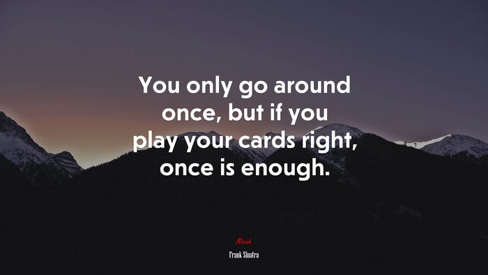 You only go around once, but if you play your cards right, once is enough. | Frank Sinatra quote