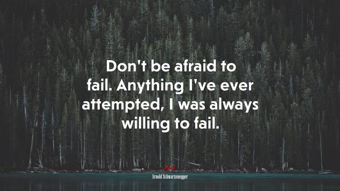 Don’t be afraid to fail. Anything I’ve ever attempted, I was always willing to fail. | Arnold Schwarzenegger quote