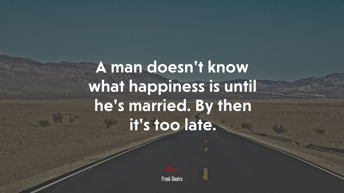 A man doesn’t know what happiness is until he’s married. By then it’s too late. | Frank Sinatra quote
