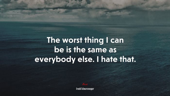 The worst thing I can be is the same as everybody else. I hate that. | Arnold Schwarzenegger quote
