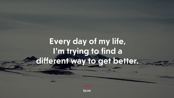 Every day of my life, I’m trying to find a different way to get better. | Ray Lewis quote