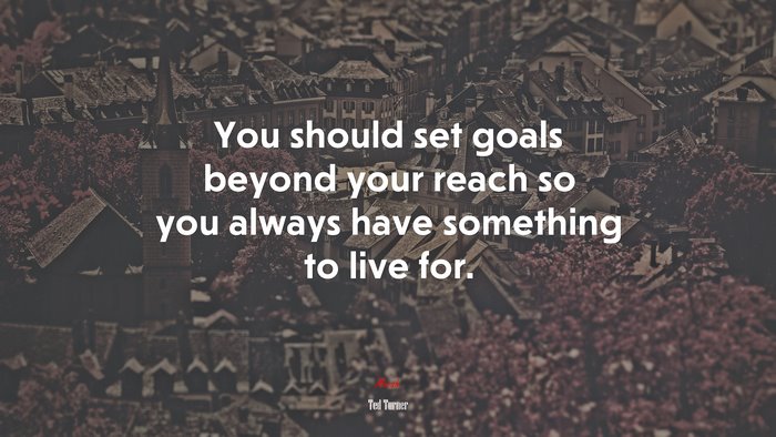 You should set goals beyond your reach so you always have something to live for. | Ted Turner quote