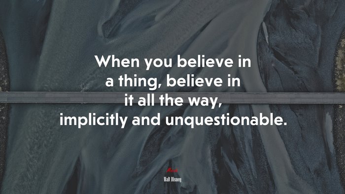 When you believe in a thing, believe in it all the way, implicitly and unquestionable. | Walt Disney quote