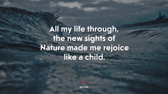 All my life through, the new sights of Nature made me rejoice like a child. | Marie Curie quote