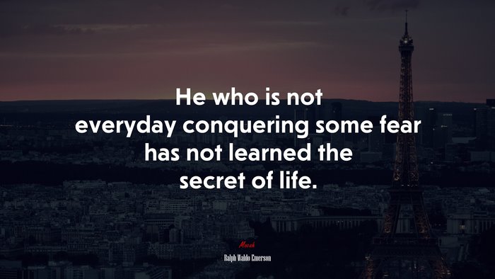 He who is not everyday conquering some fear has not learned the secret of life. | Ralph Waldo Emerson quote