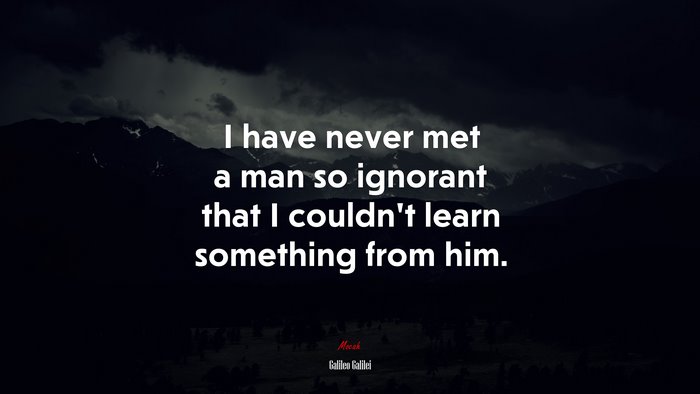 I have never met a man so ignorant that I couldn’t learn something from him. | Galileo Galilei quote