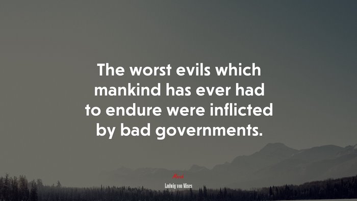 The worst evils which mankind has ever had to endure were inflicted by bad governments. | Ludwig von Mises quote