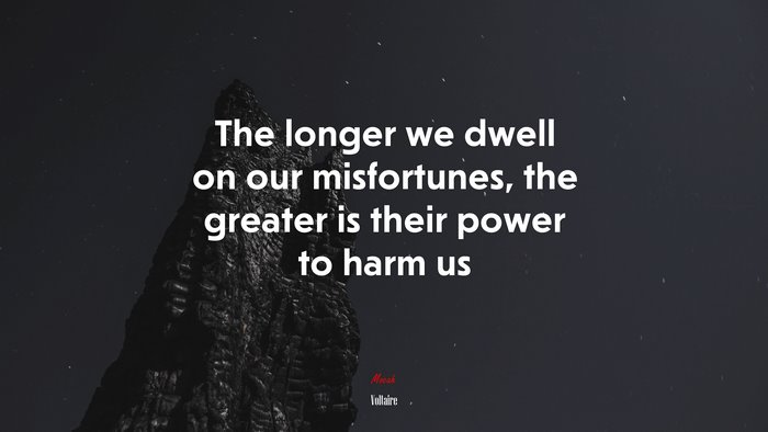 The longer we dwell on our misfortunes, the greater is their power to harm us | Voltaire quote