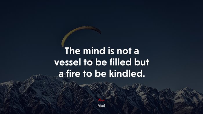 The mind is not a vessel to be filled but a fire to be kindled. | Plutarch quote