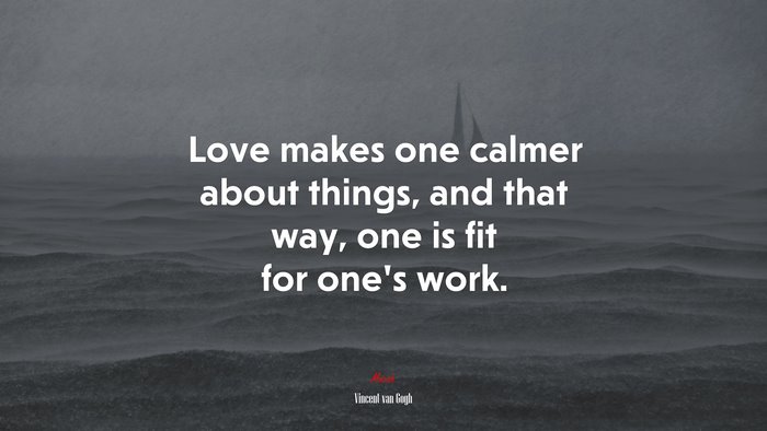 Love makes one calmer about things, and that way, one is fit for one’s work. | Vincent van Gogh quote