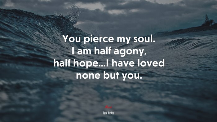 You pierce my soul. I am half agony, half hope...I have loved none but you. | Jane Austen quote