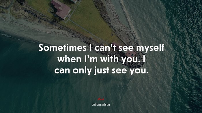 Sometimes I can’t see myself when I’m with you. I can only just see you. | Jodi Lynn Anderson quote