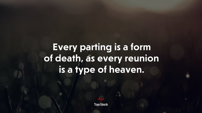 Every parting is a form of death, as every reunion is a type of heaven. | Tryon Edwards quote