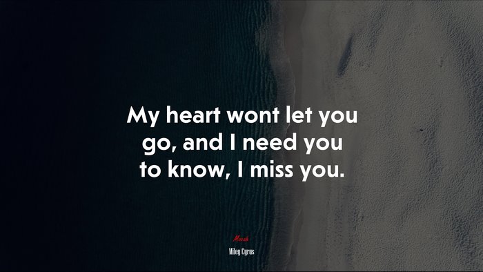 My heart wont let you go, and I need you to know, I miss you. | Miley Cyrus quote