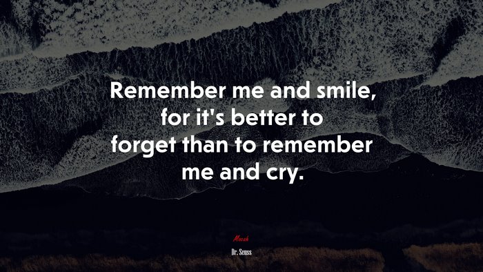 Remember me and smile, for it’s better to forget than to remember me and cry. | Dr. Seuss quote