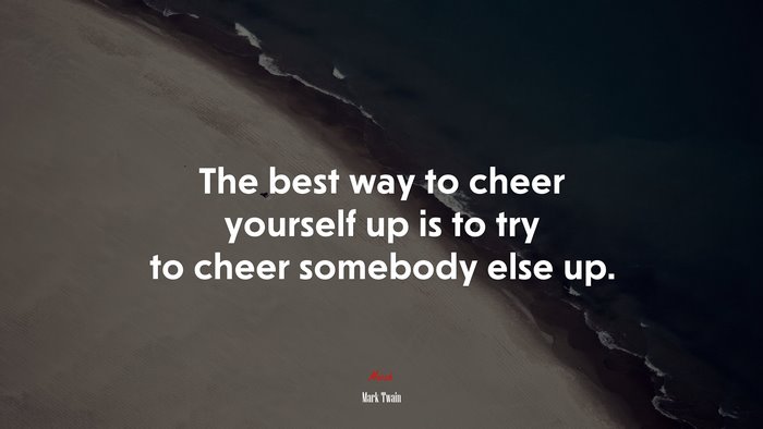 The best way to cheer yourself up is to try to cheer somebody else up. | Mark Twain quote
