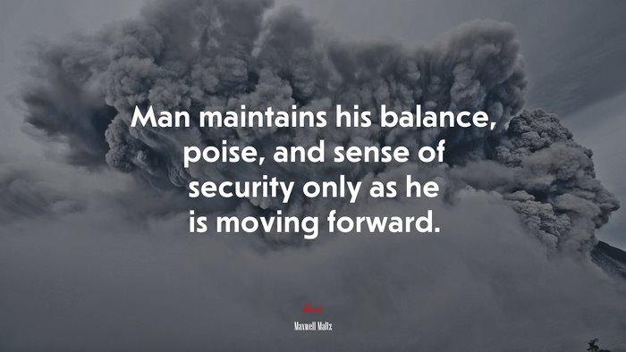 Man maintains his balance, poise, and sense of security only as he is moving forward. | Maxwell Maltz quote