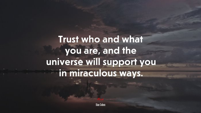 Trust who and what you are, and the universe will support you in miraculous ways. | Alan Cohen quote