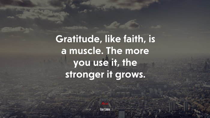 Gratitude, like faith, is a muscle. The more you use it, the stronger it grows. | Alan Cohen quote