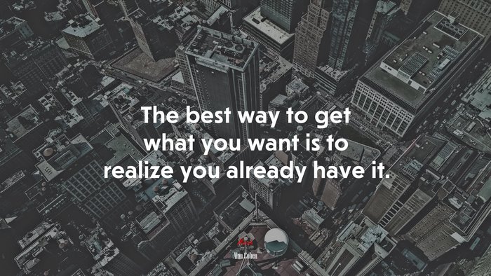 The best way to get what you want is to realize you already have it. | Alan Cohen quote