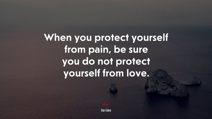 When you protect yourself from pain, be sure you do not protect yourself from love. | Alan Cohen quote
