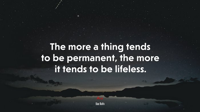 The more a thing tends to be permanent, the more it tends to be lifeless. | Alan Watts quote