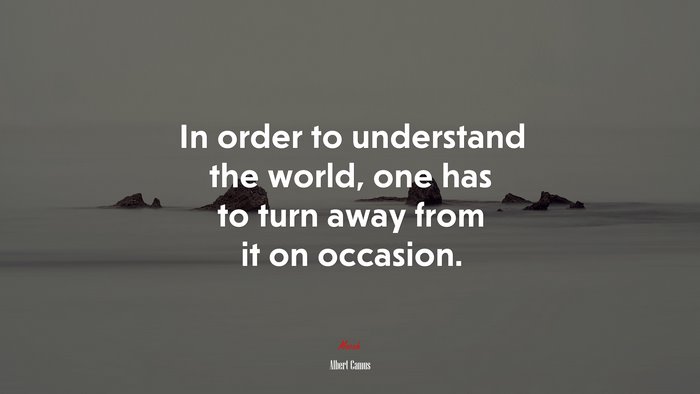 In order to understand the world, one has to turn away from it on occasion. | Albert Camus quote