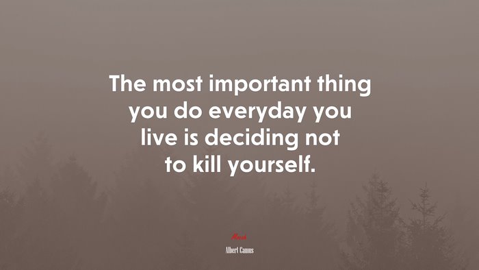 The most important thing you do everyday you live is deciding not to kill yourself. | Albert Camus quote