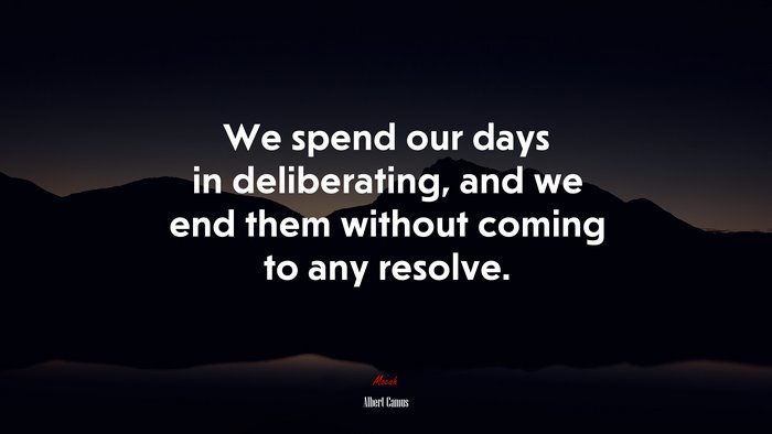 We spend our days in deliberating, and we end them without coming to any resolve. | Albert Camus quote