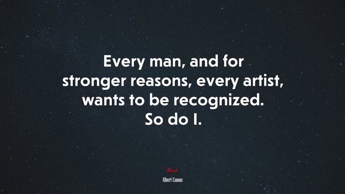 Every man, and for stronger reasons, every artist, wants to be recognized. So do I. | Albert Camus quote